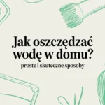 Jak oszczędzać wodę w domu? Proste i skuteczne sposoby