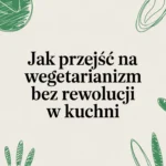 Jak przejść na wegetarianizm bez rewolucji w kuchni